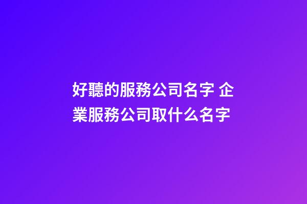 好聽的服務公司名字 企業服務公司取什么名字-第1張-公司起名-玄機派